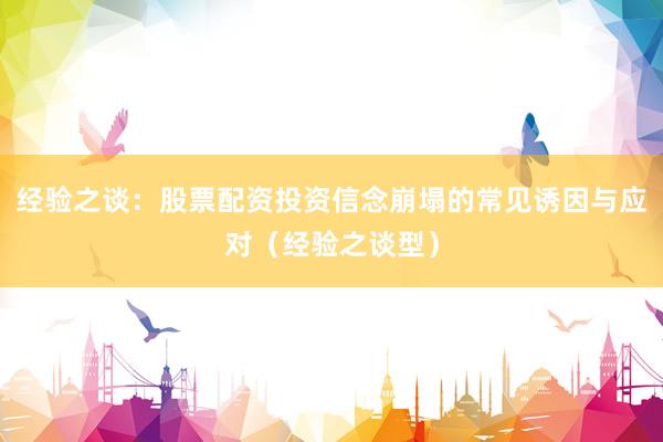 经验之谈：股票配资投资信念崩塌的常见诱因与应对（经验之谈型）