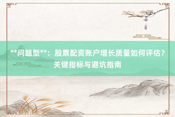 **问题型**：股票配资账户增长质量如何评估？关键指标与避坑指南