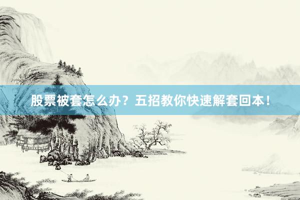 股票被套怎么办？五招教你快速解套回本！