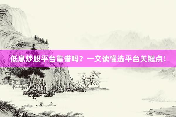低息炒股平台靠谱吗？一文读懂选平台关键点！