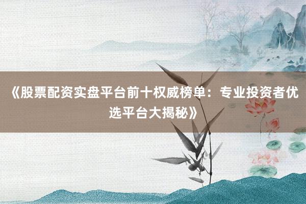 《股票配资实盘平台前十权威榜单：专业投资者优选平台大揭秘》