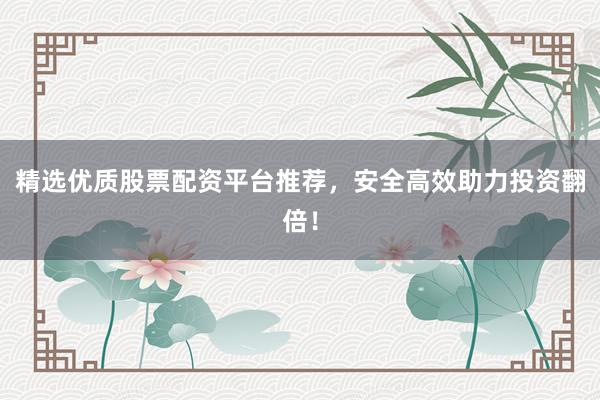 精选优质股票配资平台推荐，安全高效助力投资翻倍！