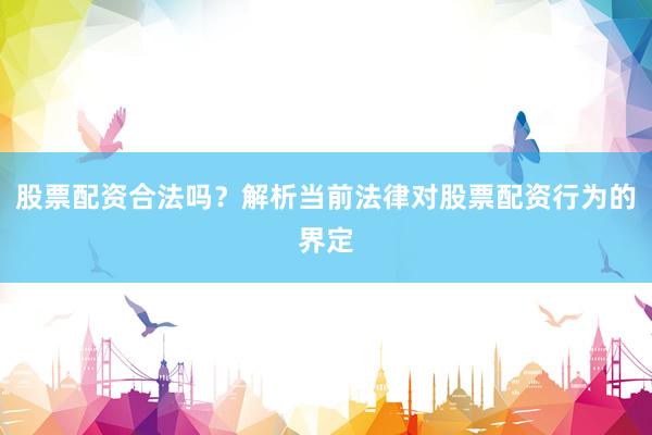 股票配资合法吗？解析当前法律对股票配资行为的界定