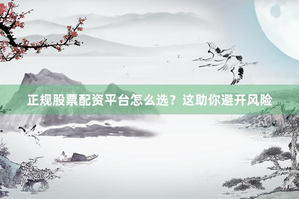 正规股票配资平台怎么选？这助你避开风险