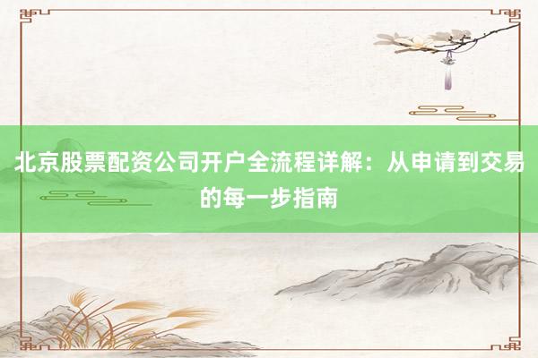 北京股票配资公司开户全流程详解：从申请到交易的每一步指南