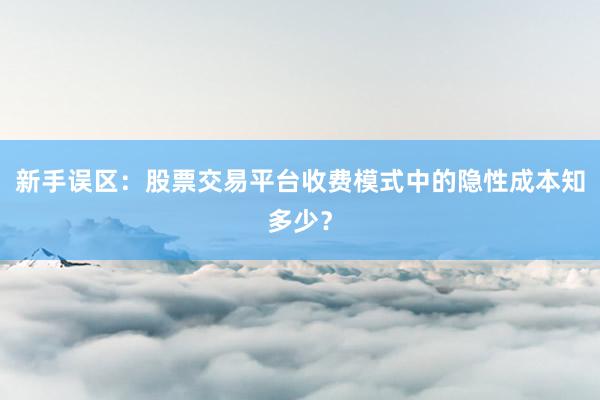 新手误区：股票交易平台收费模式中的隐性成本知多少？