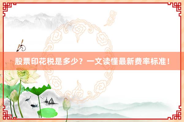 股票印花税是多少？一文读懂最新费率标准！