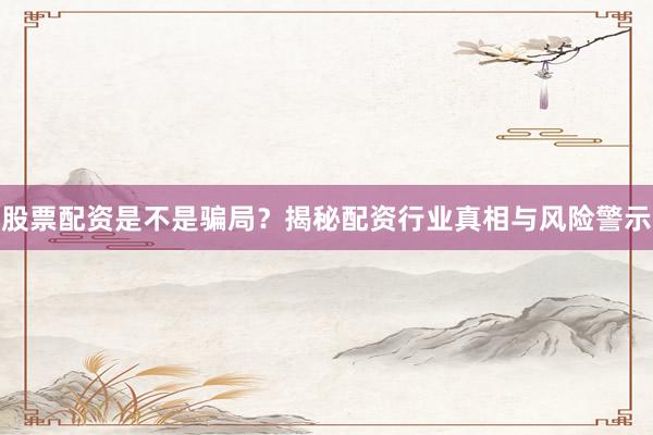 股票配资是不是骗局？揭秘配资行业真相与风险警示