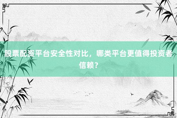 股票配资平台安全性对比，哪类平台更值得投资者信赖？