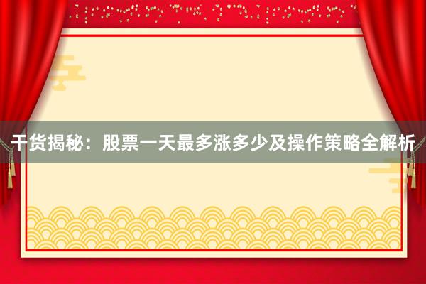 干货揭秘：股票一天最多涨多少及操作策略全解析