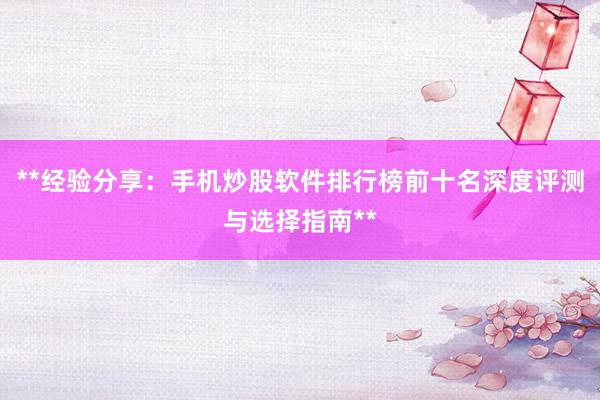 **经验分享：手机炒股软件排行榜前十名深度评测与选择指南**