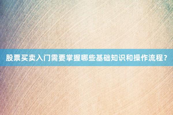 股票买卖入门需要掌握哪些基础知识和操作流程？