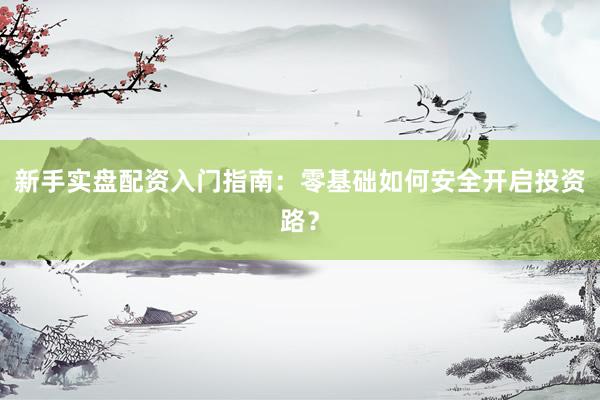 新手实盘配资入门指南：零基础如何安全开启投资路？