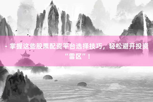 - 掌握这些股票配资平台选择技巧，轻松避开投资“雷区”！