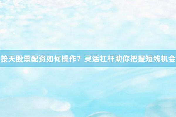 按天股票配资如何操作？灵活杠杆助你把握短线机会
