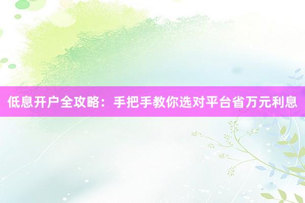 低息开户全攻略：手把手教你选对平台省万元利息