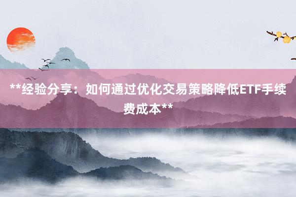 **经验分享：如何通过优化交易策略降低ETF手续费成本**