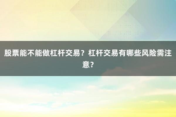 股票能不能做杠杆交易？杠杆交易有哪些风险需注意？
