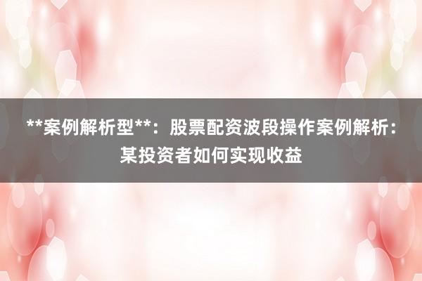 **案例解析型**：股票配资波段操作案例解析：某投资者如何实现收益