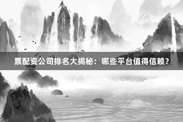 票配资公司排名大揭秘：哪些平台值得信赖？