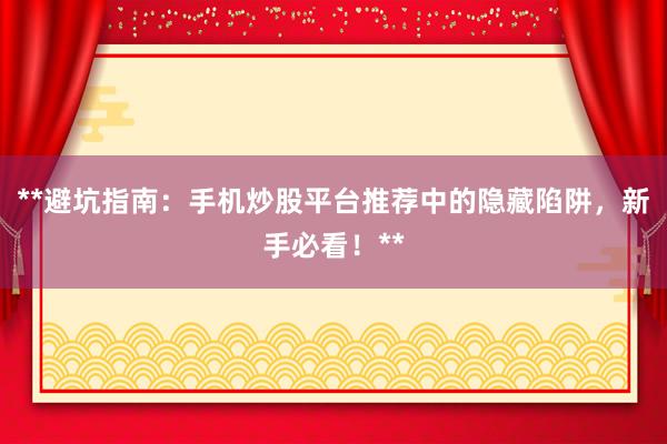 **避坑指南：手机炒股平台推荐中的隐藏陷阱，新手必看！**