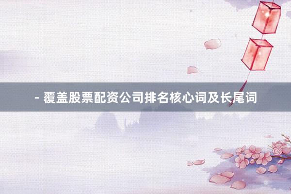 - 覆盖股票配资公司排名核心词及长尾词