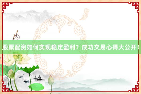 股票配资如何实现稳定盈利？成功交易心得大公开！