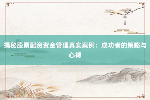 揭秘股票配资资金管理真实案例：成功者的策略与心得