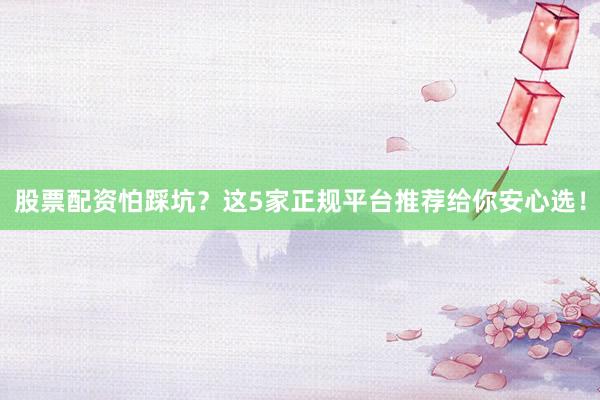 股票配资怕踩坑？这5家正规平台推荐给你安心选！
