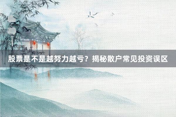 股票是不是越努力越亏？揭秘散户常见投资误区