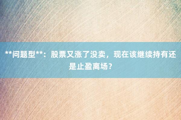 **问题型**：股票又涨了没卖，现在该继续持有还是止盈离场？