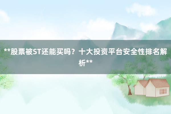 **股票被ST还能买吗？十大投资平台安全性排名解析**