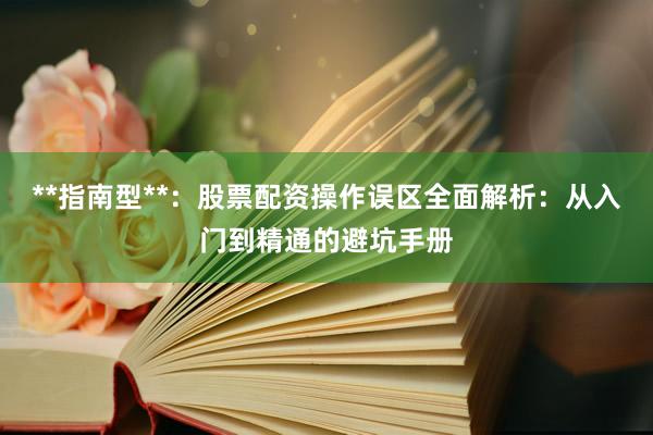 **指南型**：股票配资操作误区全面解析：从入门到精通的避坑手册