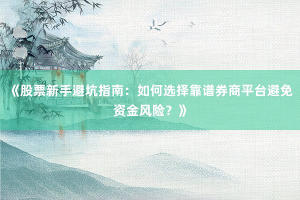《股票新手避坑指南：如何选择靠谱券商平台避免资金风险？》