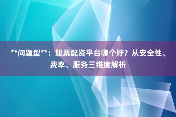 **问题型**：股票配资平台哪个好？从安全性、费率、服务三维度解析