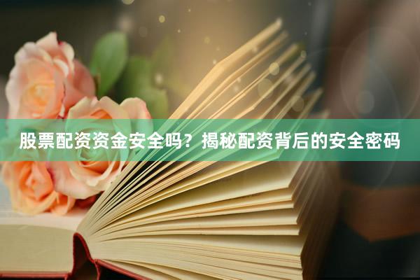 股票配资资金安全吗？揭秘配资背后的安全密码