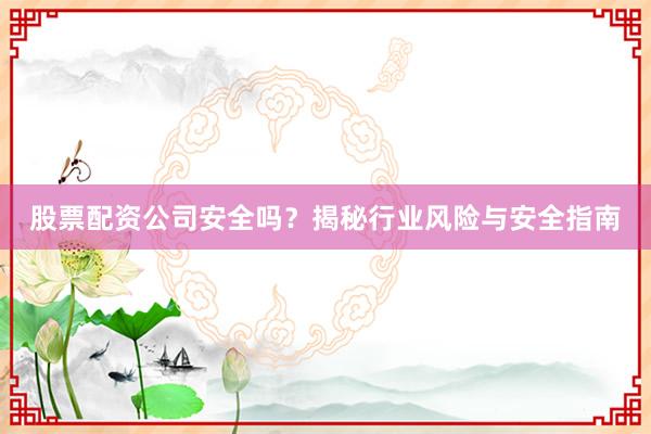 股票配资公司安全吗？揭秘行业风险与安全指南