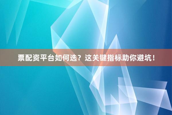 票配资平台如何选？这关键指标助你避坑！