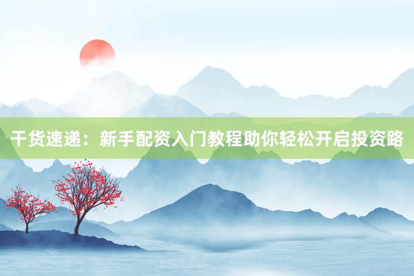 干货速递：新手配资入门教程助你轻松开启投资路