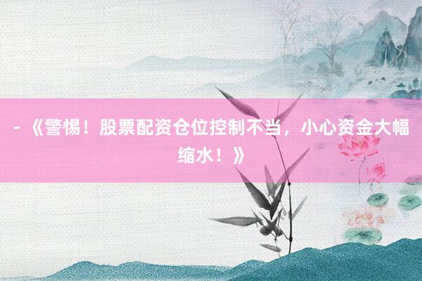 - 《警惕！股票配资仓位控制不当，小心资金大幅缩水！》