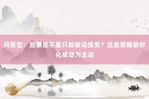 问答型：股票是不是只能被动接受？这些策略助你化被动为主动
