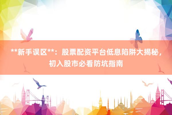 **新手误区**：股票配资平台低息陷阱大揭秘，初入股市必看防坑指南