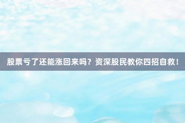 股票亏了还能涨回来吗？资深股民教你四招自救！