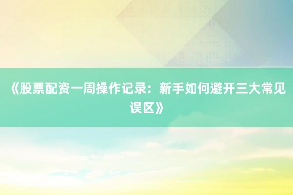 《股票配资一周操作记录：新手如何避开三大常见误区》