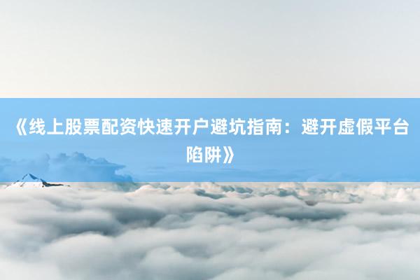 《线上股票配资快速开户避坑指南：避开虚假平台陷阱》