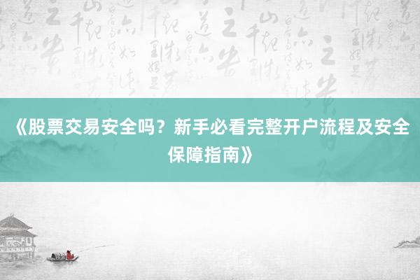《股票交易安全吗？新手必看完整开户流程及安全保障指南》