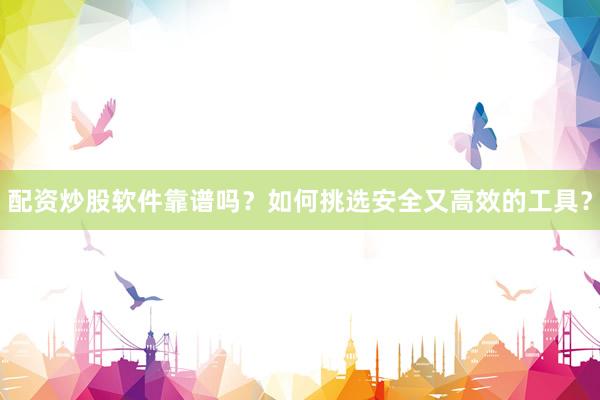 配资炒股软件靠谱吗？如何挑选安全又高效的工具？