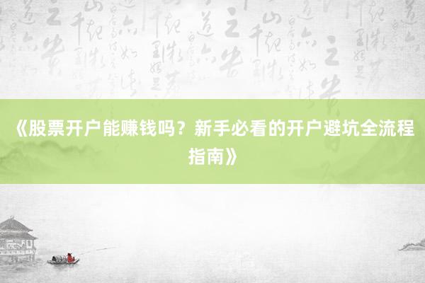 《股票开户能赚钱吗？新手必看的开户避坑全流程指南》