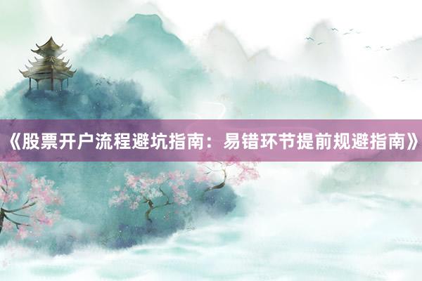 《股票开户流程避坑指南：易错环节提前规避指南》