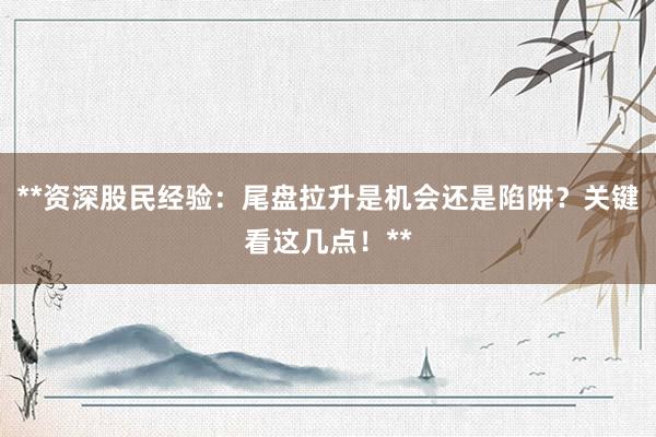 **资深股民经验：尾盘拉升是机会还是陷阱？关键看这几点！**